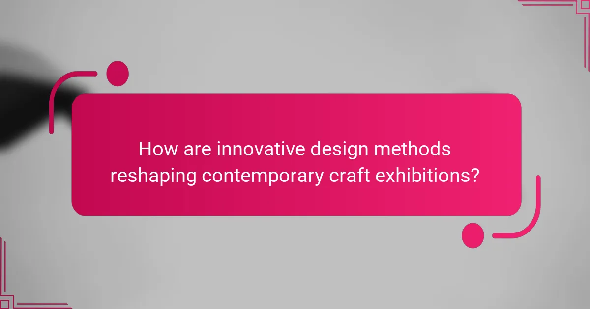 How are innovative design methods reshaping contemporary craft exhibitions?
