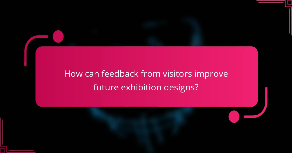 How can feedback from visitors improve future exhibition designs?