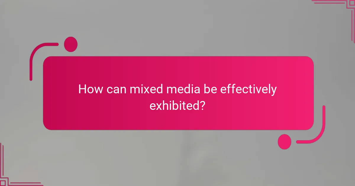 How can mixed media be effectively exhibited?