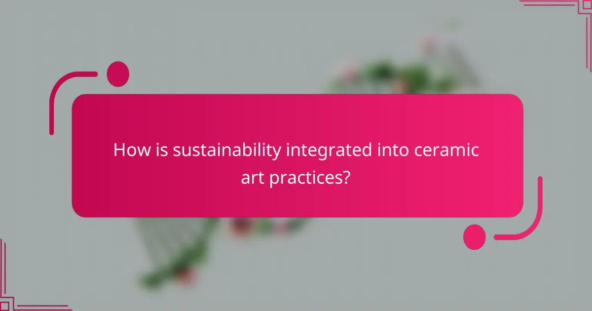 How is sustainability integrated into ceramic art practices?
