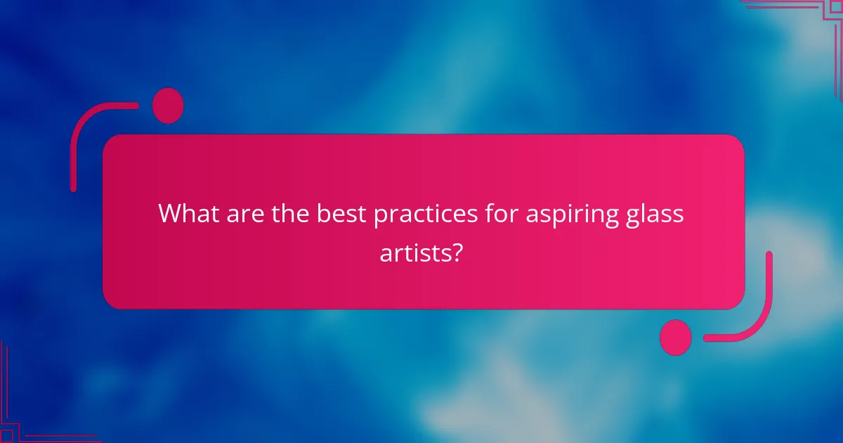 What are the best practices for aspiring glass artists?