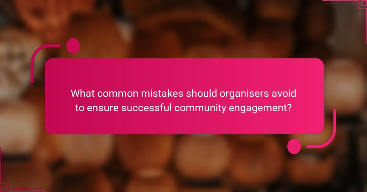 What common mistakes should organisers avoid to ensure successful community engagement?