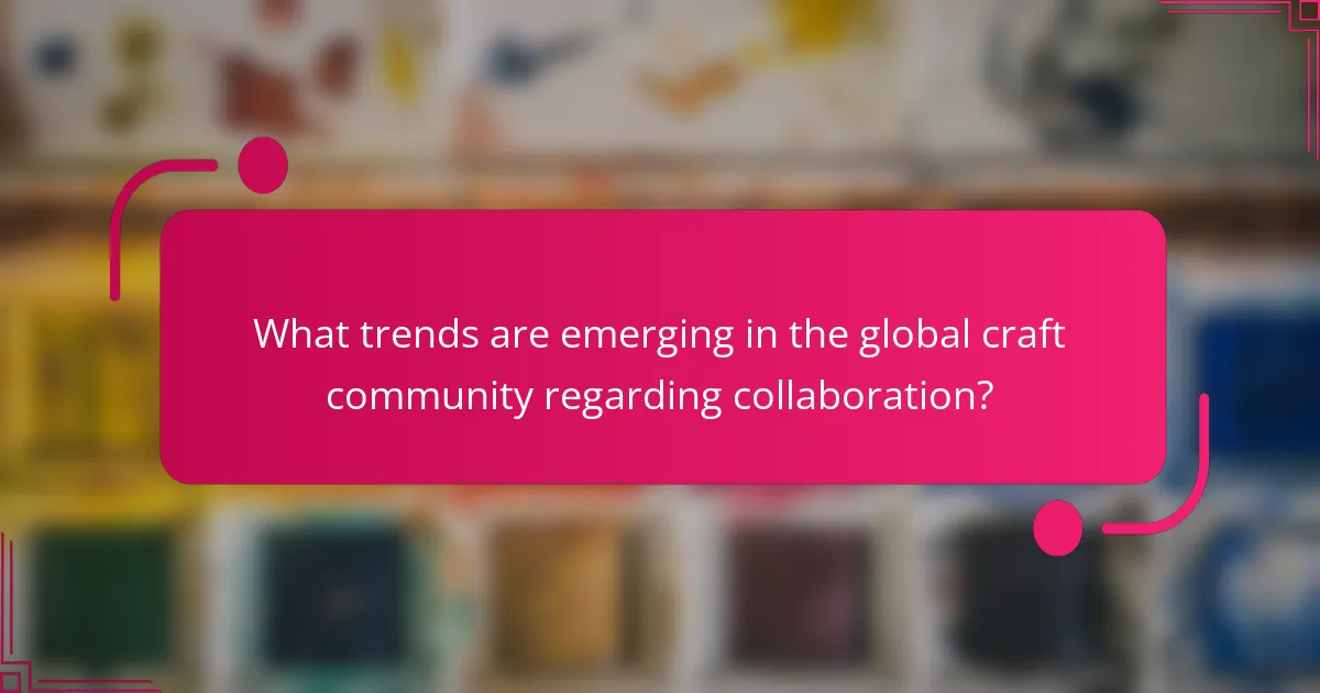What trends are emerging in the global craft community regarding collaboration?